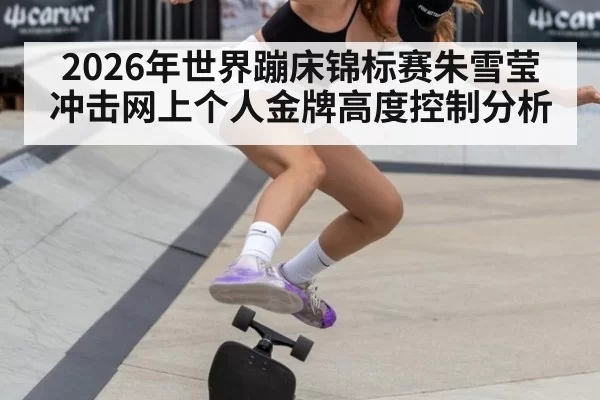 2026年世界蹦床锦标赛朱雪莹冲击网上个人金牌高度控制分析
