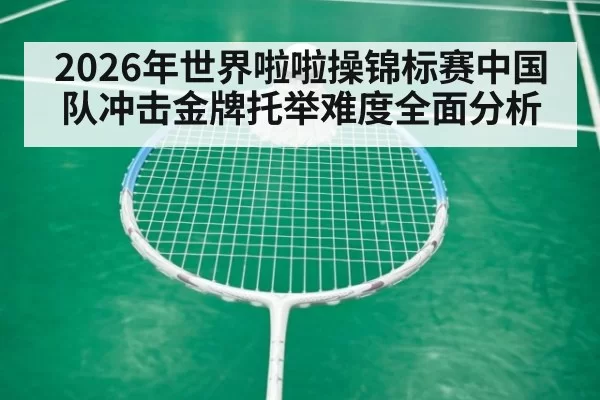 2026年世界啦啦操锦标赛中国队冲击金牌托举难度全面分析
