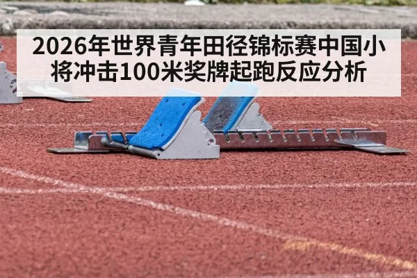 2026年世界青年田径锦标赛中国小将冲击100米奖牌起跑反应分析